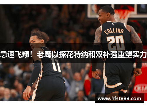 急速飞翔！老鹰以探花特纳和双补强重塑实力