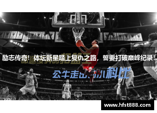 励志传奇！体坛新星踏上复仇之路，誓要打破巅峰纪录！