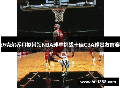 迈克尔乔丹拟带领NBA球星挑战十佳CBA球员友谊赛