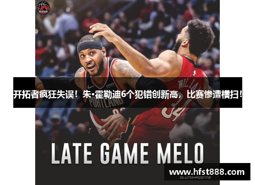 开拓者疯狂失误！朱·霍勒迪6个犯错创新高，比赛惨遭横扫！